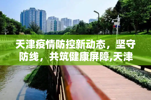 天津疫情防控新动态，坚守防线，共筑健康屏障,天津防控疫情最新消息