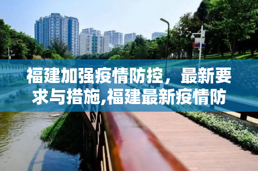 福建加强疫情防控，最新要求与措施,福建最新疫情防控要求