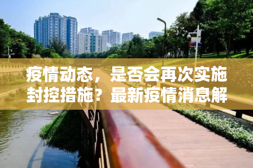 疫情动态，是否会再次实施封控措施？最新疫情消息解析,是否会再次实施封控措施？疫情最新消息揭晓