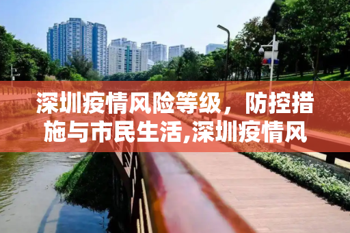 深圳疫情风险等级，防控措施与市民生活,深圳疫情风险等级
