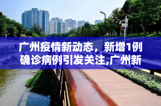 广州疫情新动态，新增1例确诊病例引发关注,广州新增1例确诊病例