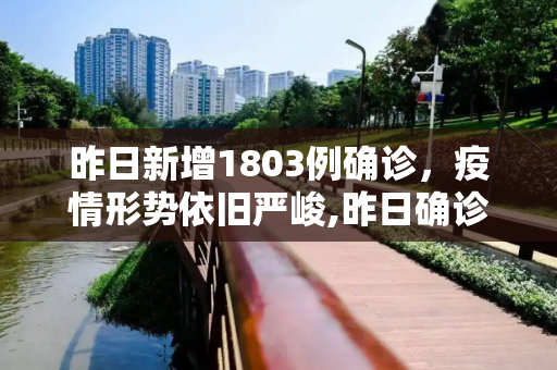 昨日新增1803例确诊，疫情形势依旧严峻,昨日确诊增1803例