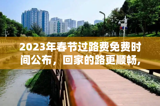 2023年春节过路费免费时间公布，回家的路更顺畅,春节过路费免费时间公布2023