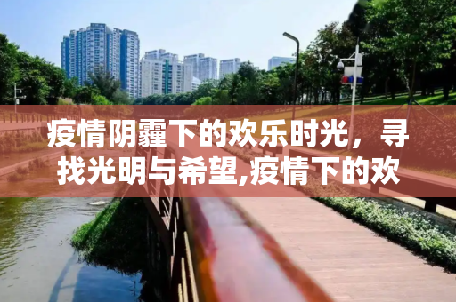 疫情阴霾下的欢乐时光，寻找光明与希望,疫情下的欢乐时光