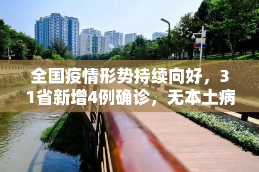 全国疫情形势持续向好，31省新增4例确诊，无本土病例报告,31省新增4例确诊无本土病例