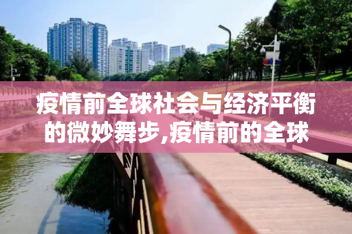 疫情前全球社会与经济平衡的微妙舞步,疫情前的全球社会与经济平衡
