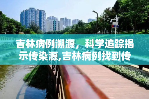 吉林病例溯源，科学追踪揭示传染源,吉林病例找到传染源