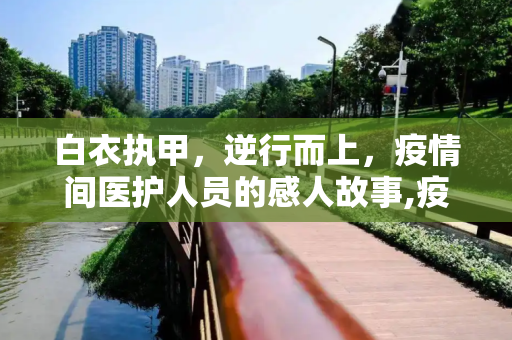 白衣执甲，逆行而上，疫情间医护人员的感人故事,疫情间令人感动的医护人员