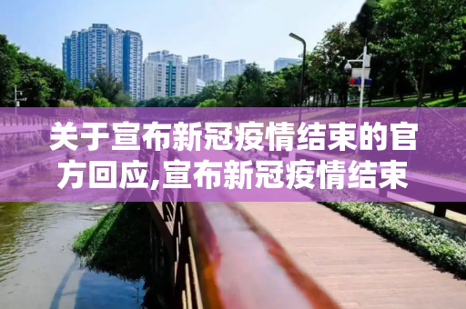关于宣布新冠疫情结束的官方回应,宣布新冠疫情结束？回应来了