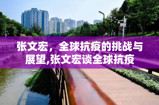 张文宏，全球抗疫的挑战与展望,张文宏谈全球抗疫