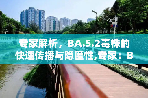 专家解析，BA.5.2毒株的快速传播与隐匿性,专家：BA.5.2毒株传播更快更隐匿