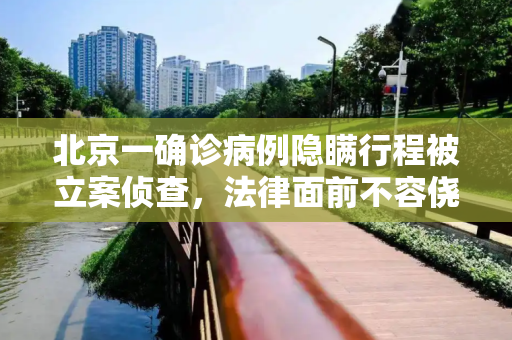 北京一确诊病例隐瞒行程被立案侦查，法律面前不容侥幸,北京一确诊病例隐瞒行程被立案侦查