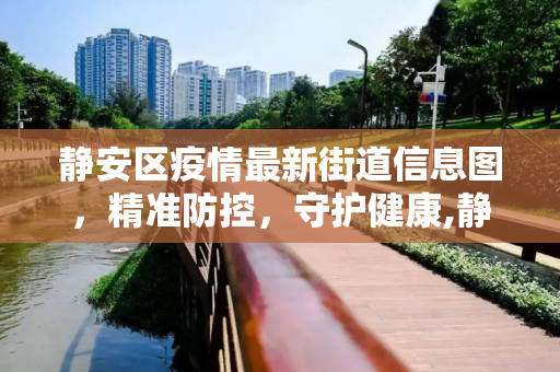 静安区疫情最新街道信息图，精准防控，守护健康,静安疫情最新街道信息图