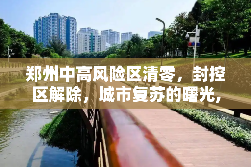 郑州中高风险区清零，封控区解除，城市复苏的曙光,郑州中高风险区清零封控区解除