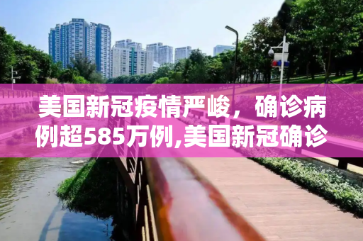 美国新冠疫情严峻，确诊病例超585万例,美国新冠确诊病例超585万例