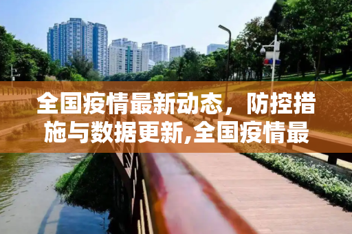 全国疫情最新动态，防控措施与数据更新,全国疫情最新公布