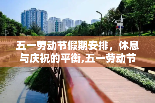 五一劳动节假期安排，休息与庆祝的平衡,五一劳动节放假放几天