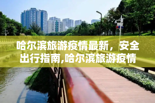 哈尔滨旅游疫情最新，安全出行指南,哈尔滨旅游疫情最新