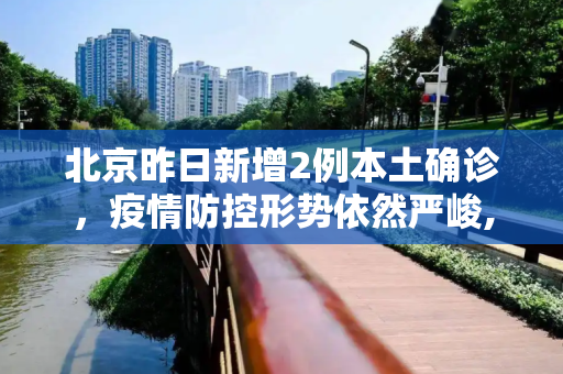 北京昨日新增2例本土确诊，疫情防控形势依然严峻,北京昨日新增2例本土确诊