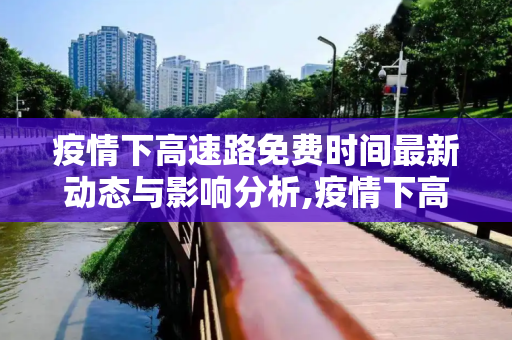 疫情下高速路免费时间最新动态与影响分析,疫情下高速路免费时间最新动态与影响分析