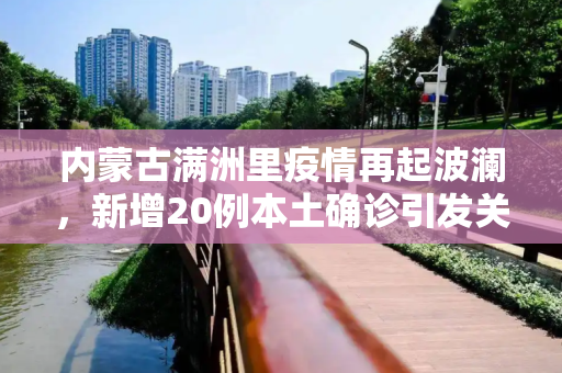 内蒙古满洲里疫情再起波澜，新增20例本土确诊引发关注,内蒙古满洲里新增20例本土确诊