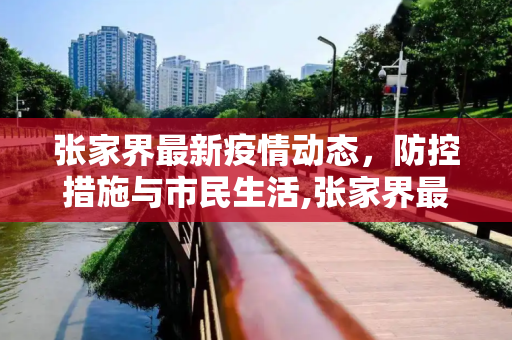 张家界最新疫情动态，防控措施与市民生活,张家界最新疫情