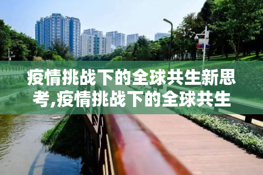 疫情挑战下的全球共生新思考,疫情挑战下的全球共生新思考