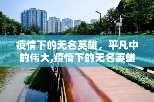 疫情下的无名英雄，平凡中的伟大,疫情下的无名英雄