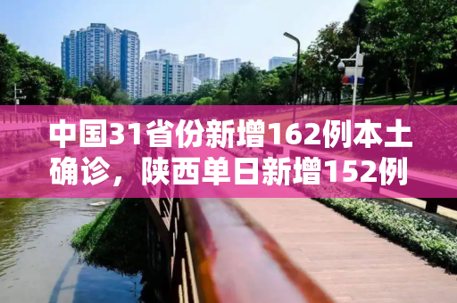 中国31省份新增162例本土确诊，陕西单日新增152例,31省份增162例本土确诊:陕西152例