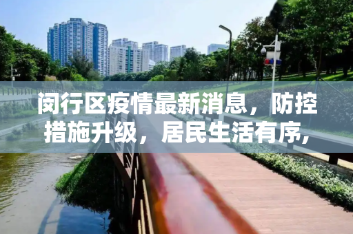 闵行区疫情最新消息，防控措施升级，居民生活有序,闵行区疫情最新消息