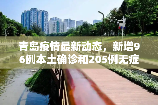 青岛疫情最新动态，新增96例本土确诊和205例无症状感染者,青岛新增96例本土确诊无症状205例