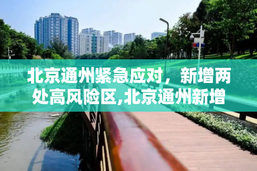 北京通州紧急应对，新增两处高风险区,北京通州新增2处高风险区