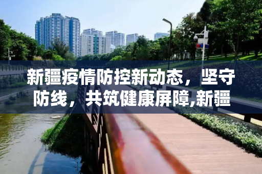 新疆疫情防控新动态，坚守防线，共筑健康屏障,新疆最新的疫情防控信息