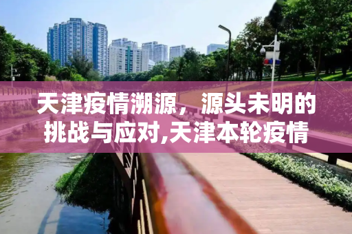 天津疫情溯源，源头未明的挑战与应对,天津本轮疫情源头尚不明确