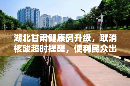 湖北甘肃健康码升级，取消核酸超时提醒，便利民众出行,湖北甘肃健康码取消核酸超时提醒