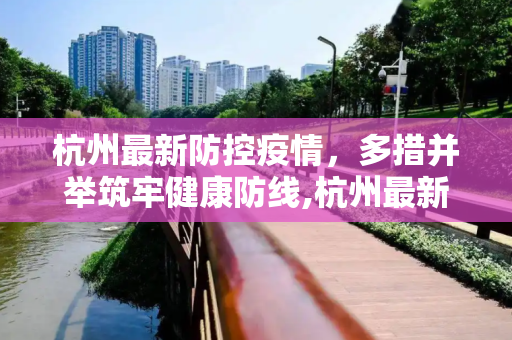 杭州最新防控疫情，多措并举筑牢健康防线,杭州最新防控疫情