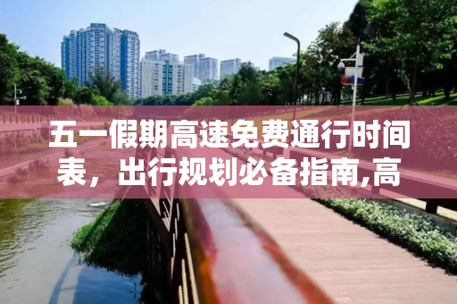 五一假期高速免费通行时间表，出行规划必备指南,高速五一免费时间表