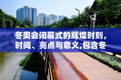 冬奥会闭幕式的辉煌时刻，时间、亮点与意义,包含冬奥会闭幕式几点开始的词条