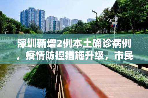 深圳新增2例本土确诊病例，疫情防控措施升级，市民需加强防护,深圳新增2例本土确诊病例