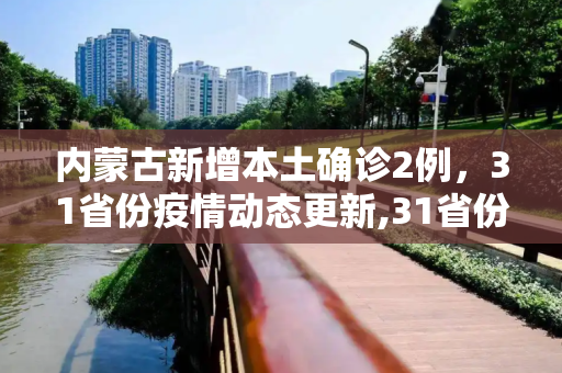 内蒙古新增本土确诊2例，31省份疫情动态更新,31省份新增本土确诊2例在内蒙古