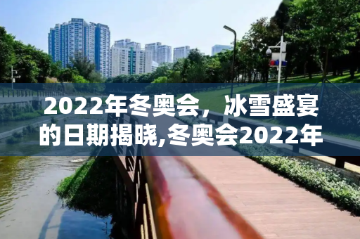 2022年冬奥会，冰雪盛宴的日期揭晓,冬奥会2022年几月几号