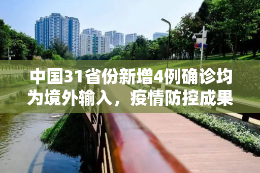 中国31省份新增4例确诊均为境外输入，疫情防控成果显著,31省份新增4例确诊均为境外输入