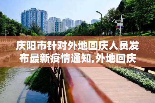 庆阳市针对外地回庆人员发布最新疫情通知,外地回庆阳最新通知疫情