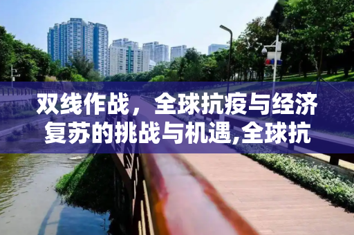 双线作战，全球抗疫与经济复苏的挑战与机遇,全球抗疫挑战与经济复苏的双线作战