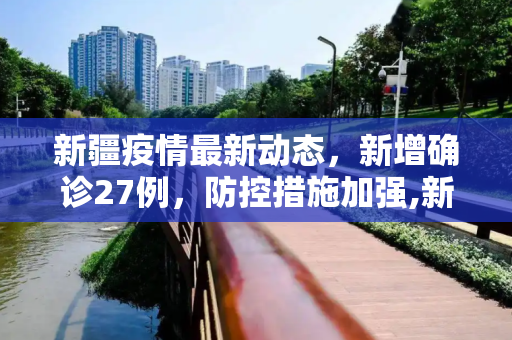 新疆疫情最新动态，新增确诊27例，防控措施加强,新疆新增确诊27例