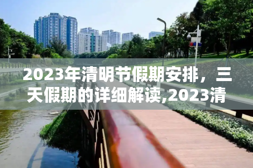 2023年清明节假期安排，三天假期的详细解读,2023清明放假是哪三天