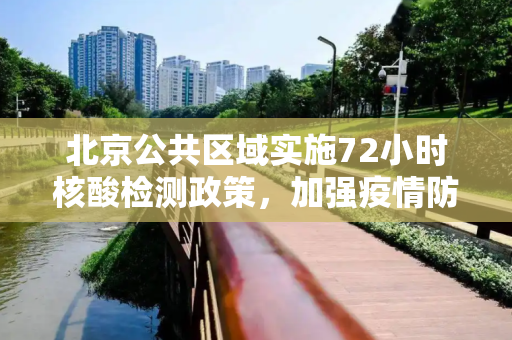 北京公共区域实施72小时核酸检测政策，加强疫情防控,北京公共区域将查72小时核酸