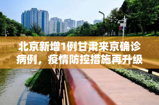 北京新增1例甘肃来京确诊病例，疫情防控措施再升级,北京新增1例甘肃来京确诊