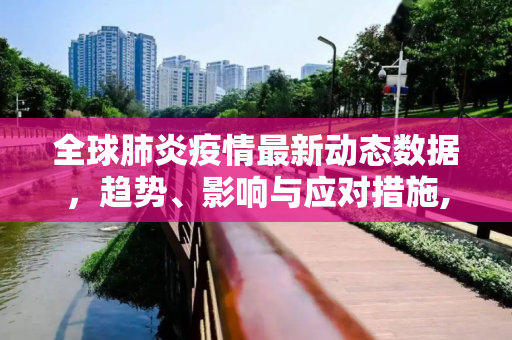 全球肺炎疫情最新动态数据，趋势、影响与应对措施,肺炎疫情最新动态数据