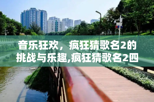 音乐狂欢，疯狂猜歌名2的挑战与乐趣,疯狂猜歌名2四个字